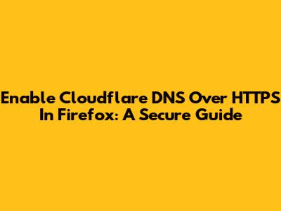 Enable Cloudflare DNS Over HTTPS In Firefox: A Secure Guide