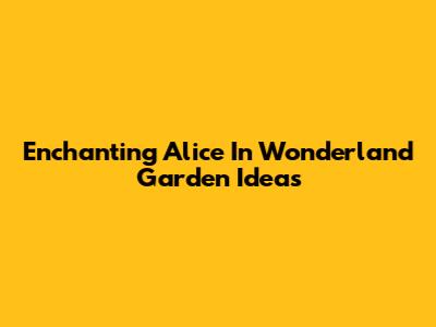 Enchanting Alice In Wonderland Garden Ideas