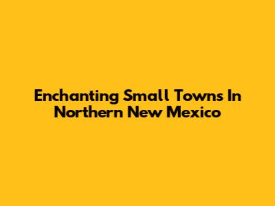 Enchanting Small Towns In Northern New Mexico