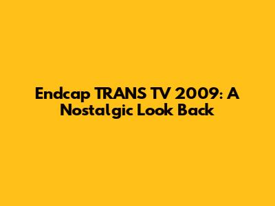 Endcap TRANS TV 2009: A Nostalgic Look Back