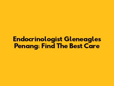 Endocrinologist Gleneagles Penang: Find The Best Care