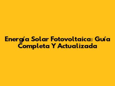 Energía Solar Fotovoltaica: Guía Completa Y Actualizada
