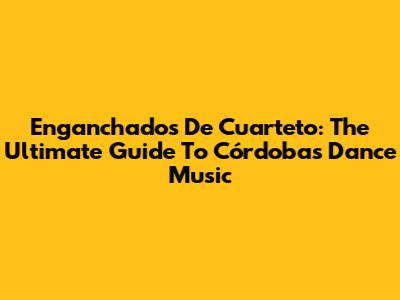 Enganchados De Cuarteto: The Ultimate Guide To Córdoba's Dance Music