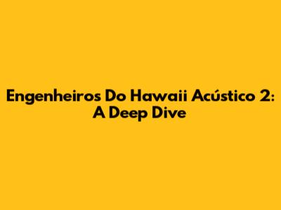 Engenheiros Do Hawaii Acústico 2: A Deep Dive