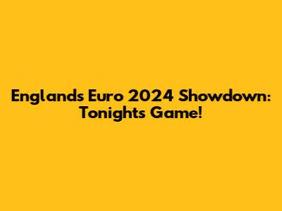 England's Euro 2024 Showdown: Tonight's Game!
