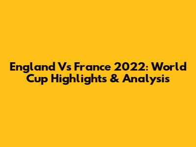 England Vs France 2022: World Cup Highlights & Analysis