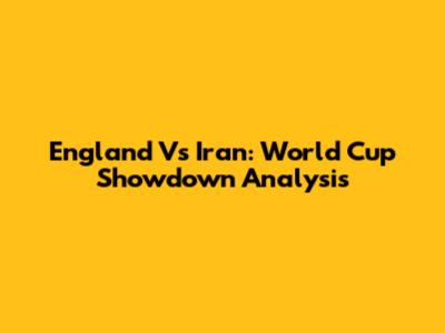 England Vs Iran: World Cup Showdown Analysis