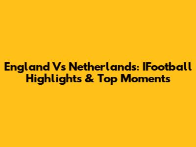 England Vs Netherlands: IFootball Highlights & Top Moments