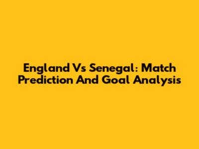 England Vs Senegal: Match Prediction And Goal Analysis