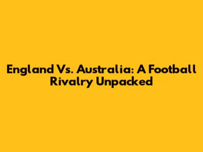 England Vs. Australia: A Football Rivalry Unpacked