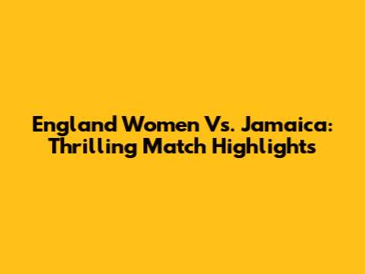 England Women Vs. Jamaica: Thrilling Match Highlights