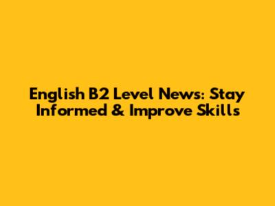 English B2 Level News: Stay Informed & Improve Skills