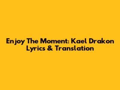 Enjoy The Moment: Kael Drakon Lyrics & Translation