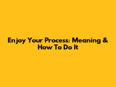 Enjoy Your Process: Meaning & How To Do It