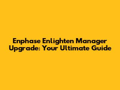 Enphase Enlighten Manager Upgrade: Your Ultimate Guide