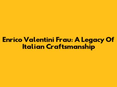 Enrico Valentini Frau: A Legacy Of Italian Craftsmanship