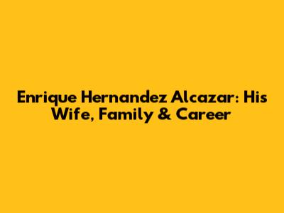 Enrique Hernandez Alcazar: His Wife, Family & Career