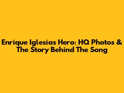 Enrique Iglesias' Hero: HQ Photos & The Story Behind The Song