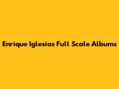 Enrique Iglesias Full Scale Albums