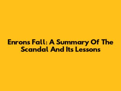 Enron's Fall: A Summary Of The Scandal And Its Lessons