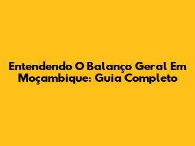 Entendendo O Balanço Geral Em Moçambique: Guia Completo