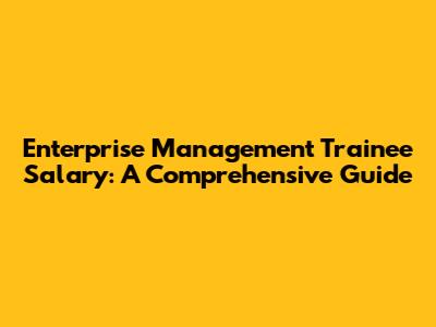 Enterprise Management Trainee Salary: A Comprehensive Guide