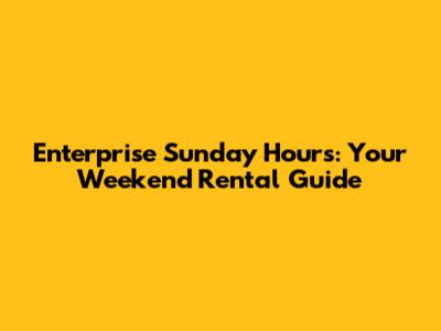 Enterprise Sunday Hours: Your Weekend Rental Guide