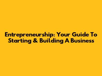 Entrepreneurship: Your Guide To Starting & Building A Business