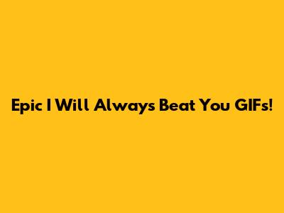 Epic "I Will Always Beat You" GIFs!