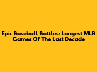 Epic Baseball Battles: Longest MLB Games Of The Last Decade