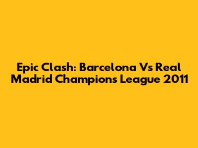 Epic Clash: Barcelona Vs Real Madrid Champions League 2011