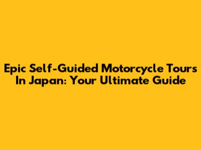 Epic Self-Guided Motorcycle Tours In Japan: Your Ultimate Guide
