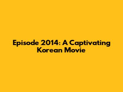 Episode 2014: A Captivating Korean Movie