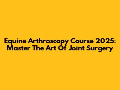 Equine Arthroscopy Course 2025: Master The Art Of Joint Surgery