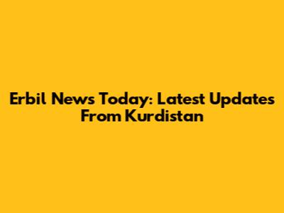 Erbil News Today: Latest Updates From Kurdistan