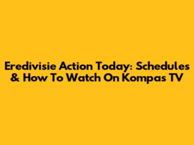 Eredivisie Action Today: Schedules & How To Watch On Kompas TV