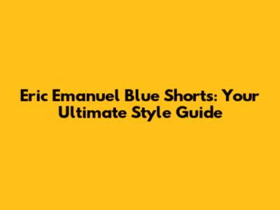 Eric Emanuel Blue Shorts: Your Ultimate Style Guide