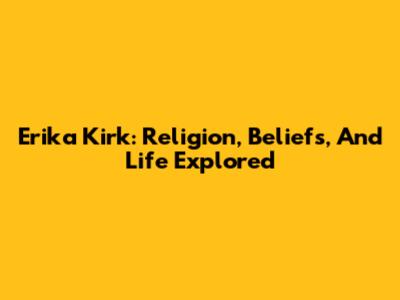Erika Kirk: Religion, Beliefs, And Life Explored