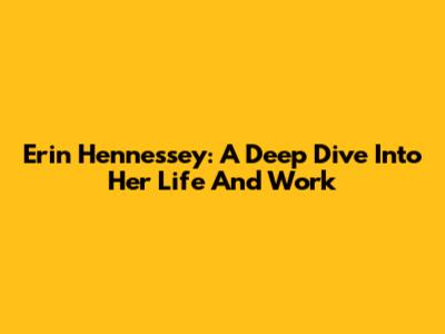 Erin Hennessey: A Deep Dive Into Her Life And Work