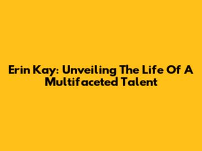 Erin Kay: Unveiling The Life Of A Multifaceted Talent