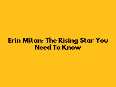 Erin Milan: The Rising Star You Need To Know
