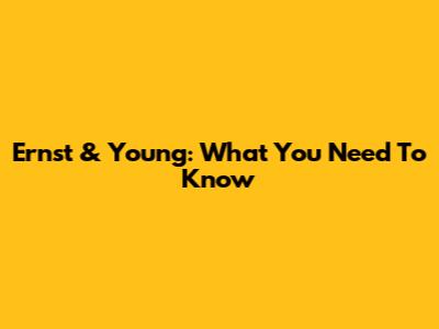 Ernst & Young: What You Need To Know