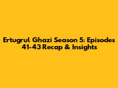 Ertugrul Ghazi Season 5: Episodes 41-43 Recap & Insights