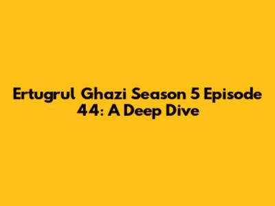Ertugrul Ghazi Season 5 Episode 44: A Deep Dive