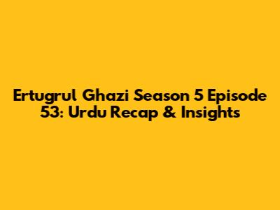 Ertugrul Ghazi Season 5 Episode 53: Urdu Recap & Insights