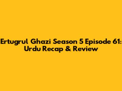 Ertugrul Ghazi Season 5 Episode 61: Urdu Recap & Review