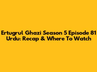 Ertugrul Ghazi Season 5 Episode 81 Urdu: Recap & Where To Watch