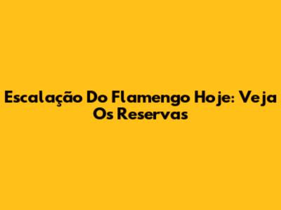Escalação Do Flamengo Hoje: Veja Os Reservas