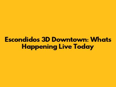 Escondido's 3D Downtown: What's Happening Live Today