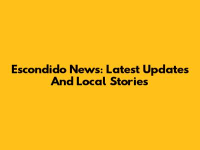 Escondido News: Latest Updates And Local Stories